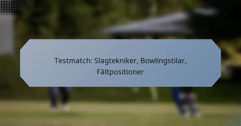 Testmatch: Slagtekniker, Bowlingstilar, Fältpositioner