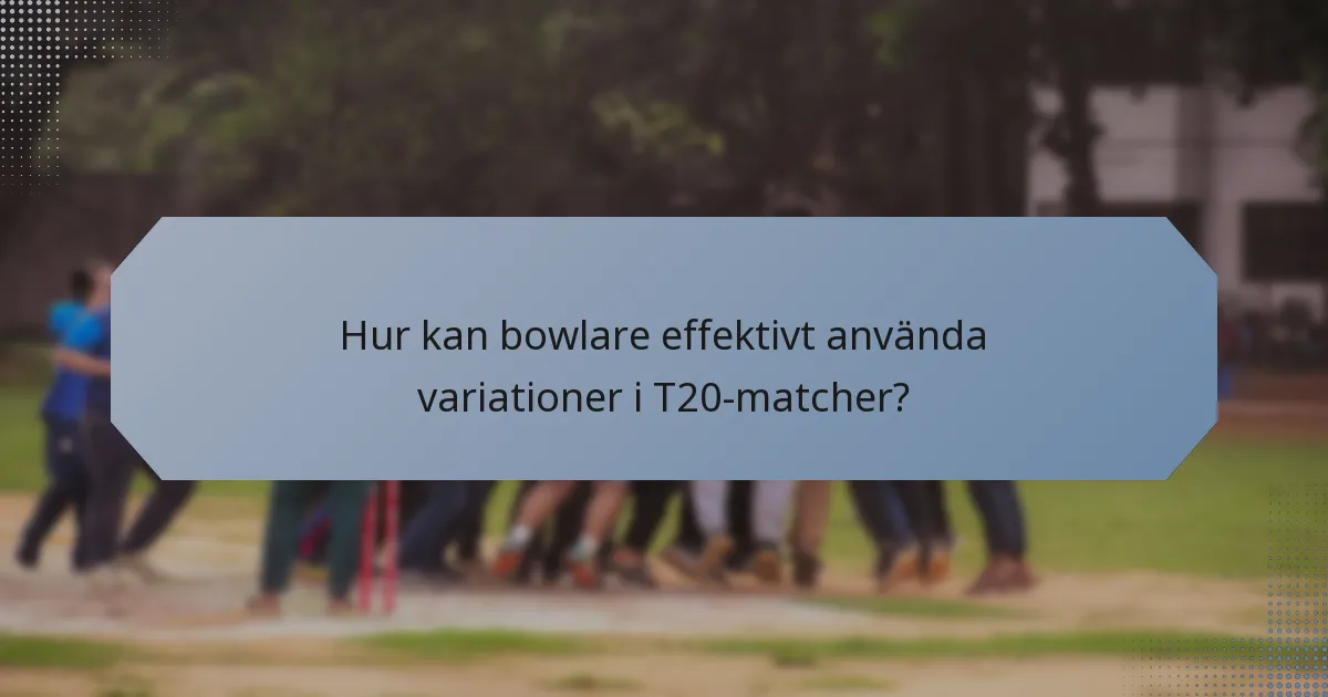 Hur kan bowlare effektivt använda variationer i T20-matcher?