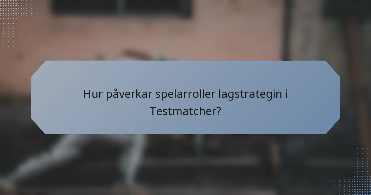 Hur påverkar spelarroller lagstrategin i Testmatcher?