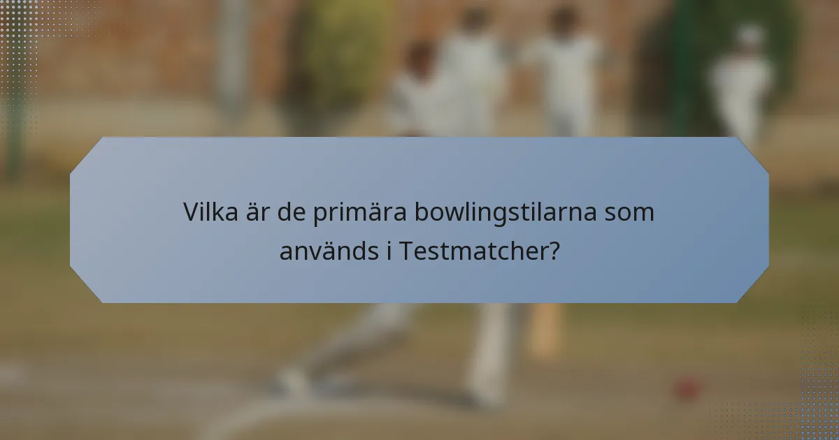 Vilka är de primära bowlingstilarna som används i Testmatcher?