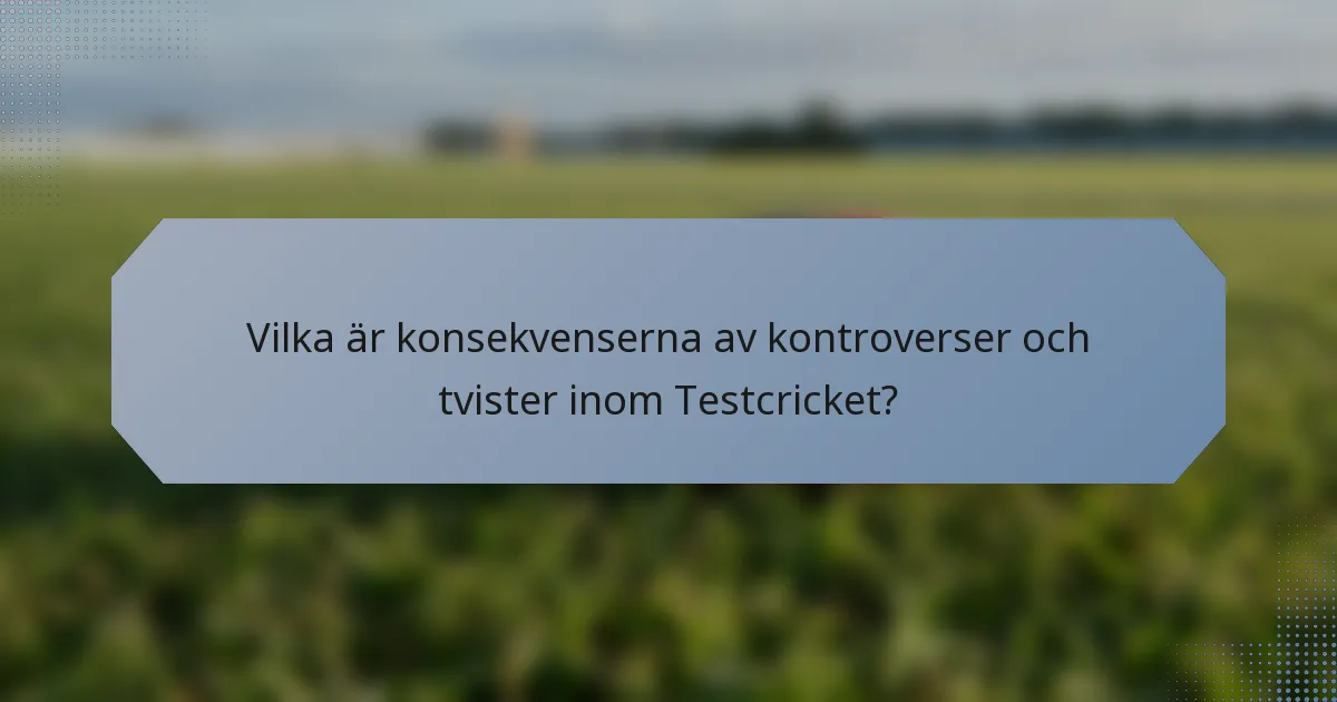 Vilka är konsekvenserna av kontroverser och tvister inom Testcricket?